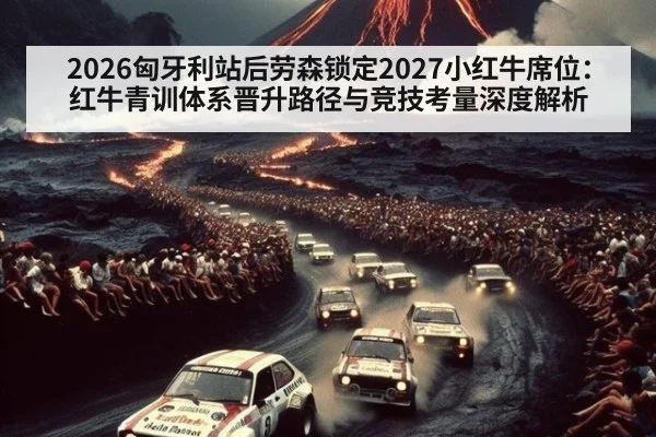 2026匈牙利站后劳森锁定2027小红牛席位:红牛青训体系晋升路径与竞技考量深度解析