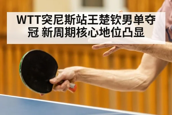 WTT突尼斯站王楚钦男单夺冠 新周期核心地位凸显