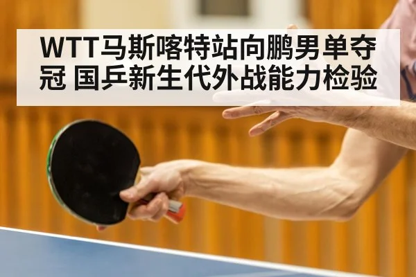 WTT马斯喀特站向鹏男单夺冠 国乒新生代外战能力检验