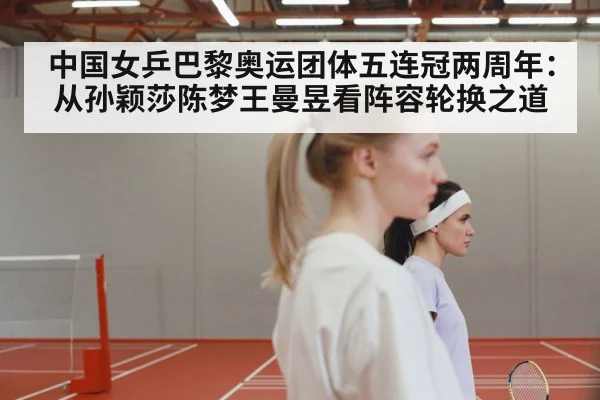 中国女乒巴黎奥运团体五连冠两周年:从孙颖莎陈梦王曼昱看阵容轮换之道