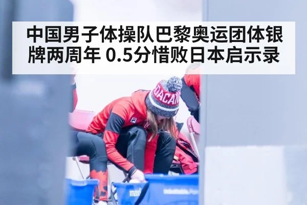 中国男子体操队巴黎奥运团体银牌两周年 0.5分惜败日本启示录