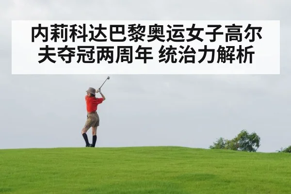 内莉科达巴黎奥运女子高尔夫夺冠两周年 统治力解析