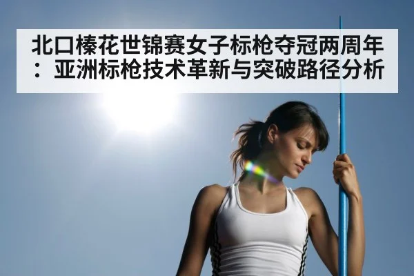 北口榛花世锦赛女子标枪夺冠两周年:亚洲标枪技术革新与突破路径分析