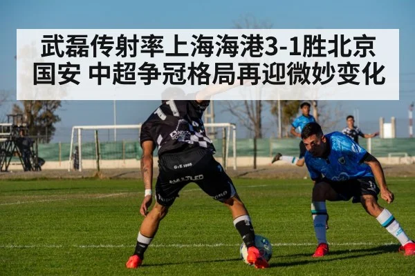 武磊传射率上海海港3-1胜北京国安 中超争冠格局再迎微妙变化